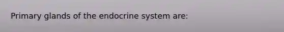 Primary glands of the endocrine system are: