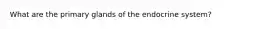 What are the primary glands of the endocrine system?