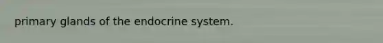 primary glands of the endocrine system.