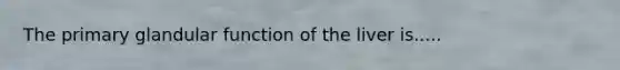 The primary glandular function of the liver is.....
