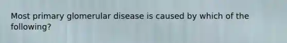 Most primary glomerular disease is caused by which of the following?