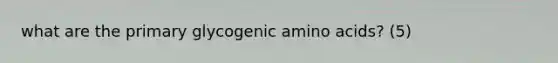 what are the primary glycogenic amino acids? (5)