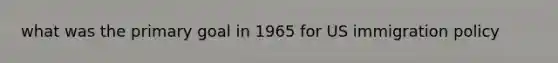 what was the primary goal in 1965 for US immigration policy