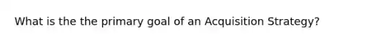 What is the the primary goal of an Acquisition Strategy?