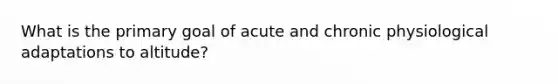 What is the primary goal of acute and chronic physiological adaptations to altitude?