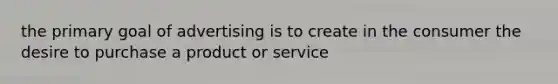 the primary goal of advertising is to create in the consumer the desire to purchase a product or service