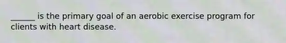 ______ is the primary goal of an aerobic exercise program for clients with heart disease.