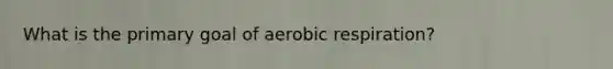 What is the primary goal of aerobic respiration?