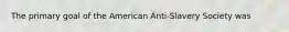 The primary goal of the American Anti-Slavery Society was