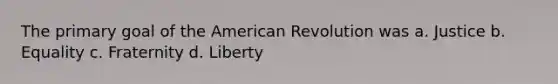 The primary goal of the American Revolution was a. Justice b. Equality c. Fraternity d. Liberty