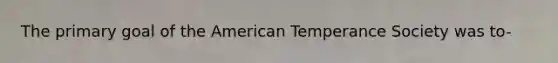 The primary goal of the American Temperance Society was to-