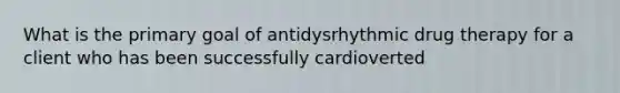 What is the primary goal of antidysrhythmic drug therapy for a client who has been successfully cardioverted