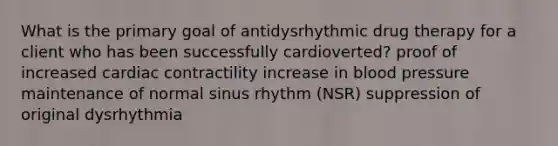 What is the primary goal of antidysrhythmic drug therapy for a client who has been successfully cardioverted? proof of increased cardiac contractility increase in blood pressure maintenance of normal sinus rhythm (NSR) suppression of original dysrhythmia