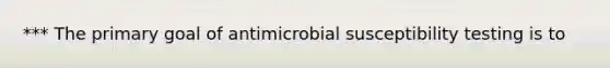 *** The primary goal of antimicrobial susceptibility testing is to