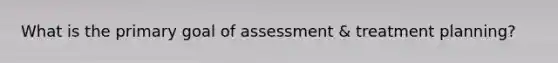 What is the primary goal of assessment & treatment planning?