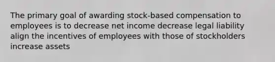 The primary goal of awarding stock-based compensation to employees is to decrease net income decrease legal liability align the incentives of employees with those of stockholders increase assets