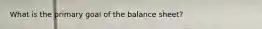 What is the primary goal of the balance sheet?