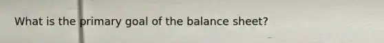 What is the primary goal of the balance sheet?