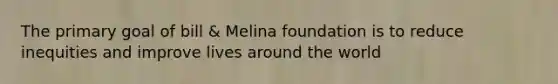 The primary goal of bill & Melina foundation is to reduce inequities and improve lives around the world