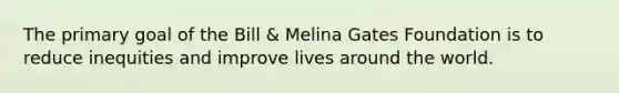 The primary goal of the Bill & Melina Gates Foundation is to reduce inequities and improve lives around the world.