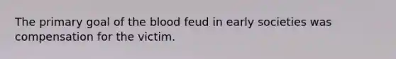 The primary goal of the blood feud in early societies was compensation for the victim.