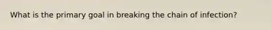 What is the primary goal in breaking the chain of infection?