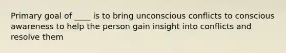 Primary goal of ____ is to bring unconscious conflicts to conscious awareness to help the person gain insight into conflicts and resolve them