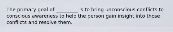 The primary goal of _________ is to bring unconscious conflicts to conscious awareness to help the person gain insight into those conflicts and resolve them.