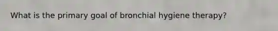 What is the primary goal of bronchial hygiene therapy?