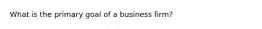 What is the primary goal of a business firm?