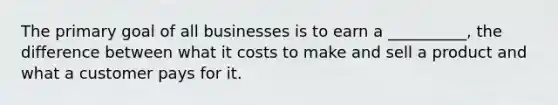 The primary goal of all businesses is to earn a __________, the difference between what it costs to make and sell a product and what a customer pays for it.