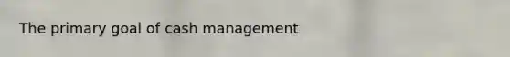 The primary goal of cash management