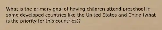 What is the primary goal of having children attend preschool in some developed countries like the United States and China (what is the priority for this countries)?