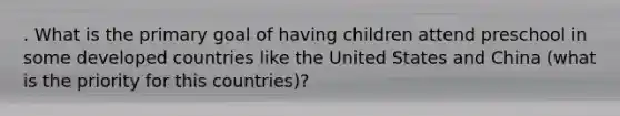 . What is the primary goal of having children attend preschool in some developed countries like the United States and China (what is the priority for this countries)?