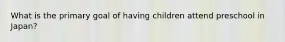 What is the primary goal of having children attend preschool in Japan?