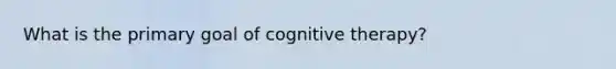 What is the primary goal of cognitive therapy?