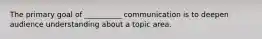 The primary goal of __________ communication is to deepen audience understanding about a topic area.