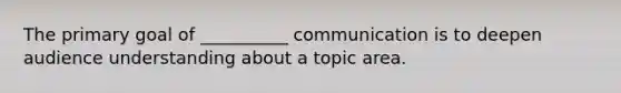 The primary goal of __________ communication is to deepen audience understanding about a topic area.