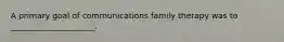 A primary goal of communications family therapy was to _____________________.