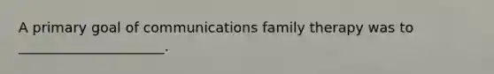 A primary goal of communications family therapy was to _____________________.