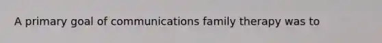 A primary goal of communications family therapy was to