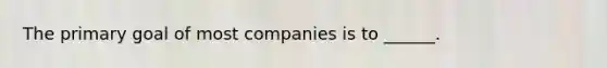 The primary goal of most companies is to ______.