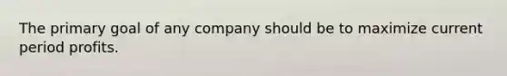 The primary goal of any company should be to maximize current period profits.