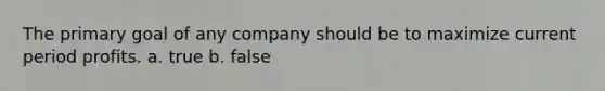 The primary goal of any company should be to maximize current period profits. a. true b. false