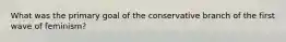 What was the primary goal of the conservative branch of the first wave of feminism?