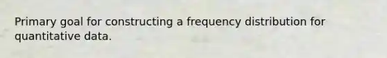 Primary goal for constructing a <a href='https://www.questionai.com/knowledge/kBageYpRHz-frequency-distribution' class='anchor-knowledge'>frequency distribution</a> for quantitative data.