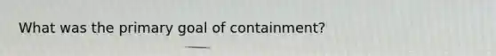 What was the primary goal of containment?