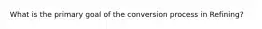 What is the primary goal of the conversion process in Refining?