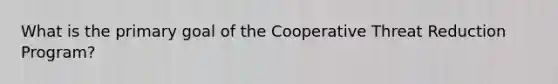 What is the primary goal of the Cooperative Threat Reduction Program?