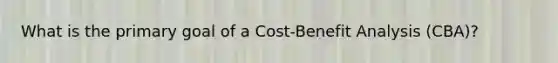 What is the primary goal of a Cost-Benefit Analysis (CBA)?